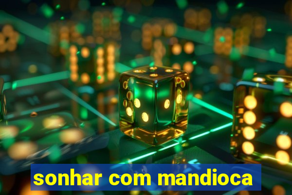 sonhar com mandioca